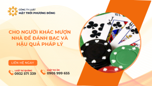 CHO NGƯỜI KHÁC MƯỢN NHÀ ĐỂ ĐÁNH BẠC VÀ HẬU QUẢ PHÁP LÝ