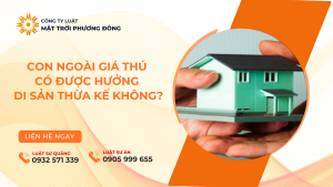 CON NGOÀI GIÁ THÚ CÓ ĐƯỢC HƯỞNG DI SẢN THỪA KẾ KHÔNG?