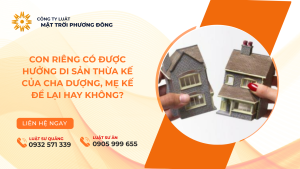 CON RIÊNG CÓ ĐƯỢC HƯỞNG DI SẢN THỪA KẾ CỦA CHA DƯỢNG, MẸ KẾ ĐỂ LẠI HAY KHÔNG?